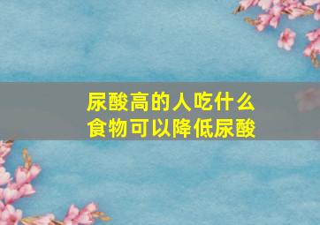 尿酸高的人吃什么食物可以降低尿酸