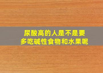 尿酸高的人是不是要多吃碱性食物和水果呢