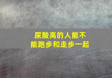 尿酸高的人能不能跑步和走步一起