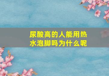 尿酸高的人能用热水泡脚吗为什么呢