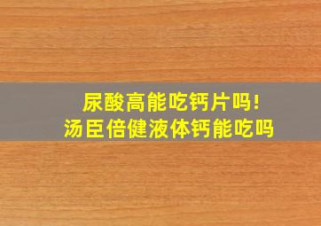 尿酸高能吃钙片吗!汤臣倍健液体钙能吃吗