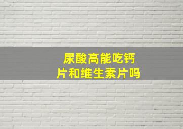 尿酸高能吃钙片和维生素片吗