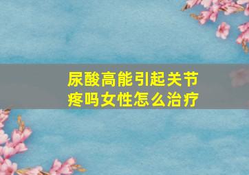 尿酸高能引起关节疼吗女性怎么治疗