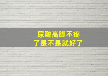 尿酸高脚不疼了是不是就好了