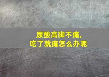 尿酸高脚不痛,吃了就痛怎么办呢