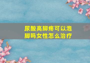 尿酸高脚疼可以泡脚吗女性怎么治疗