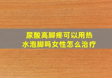 尿酸高脚疼可以用热水泡脚吗女性怎么治疗