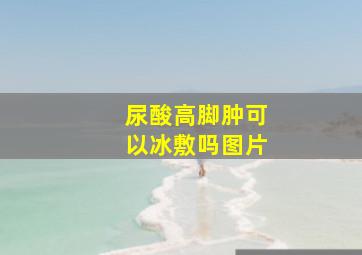 尿酸高脚肿可以冰敷吗图片