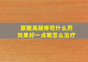 尿酸高腿疼吃什么药效果好一点呢怎么治疗