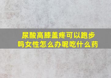 尿酸高膝盖疼可以跑步吗女性怎么办呢吃什么药