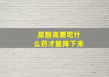 尿酸高要吃什么药才能降下来