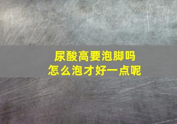 尿酸高要泡脚吗怎么泡才好一点呢