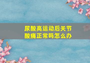 尿酸高运动后关节酸痛正常吗怎么办