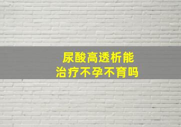 尿酸高透析能治疗不孕不育吗