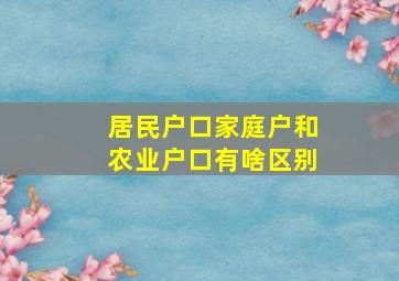 居民户口家庭户和农业户口有啥区别