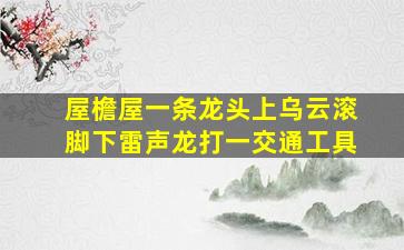 屋檐屋一条龙头上乌云滚脚下雷声龙打一交通工具