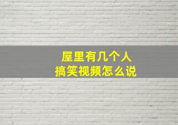 屋里有几个人搞笑视频怎么说