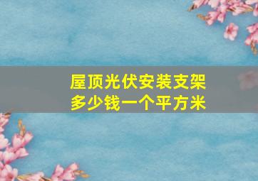 屋顶光伏安装支架多少钱一个平方米