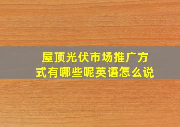 屋顶光伏市场推广方式有哪些呢英语怎么说