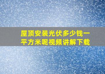 屋顶安装光伏多少钱一平方米呢视频讲解下载