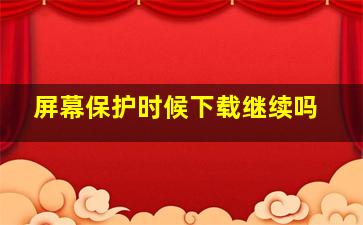 屏幕保护时候下载继续吗