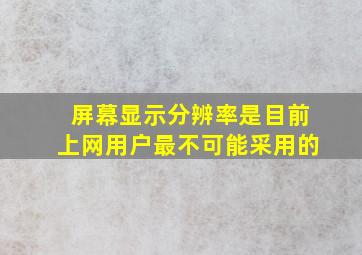 屏幕显示分辨率是目前上网用户最不可能采用的