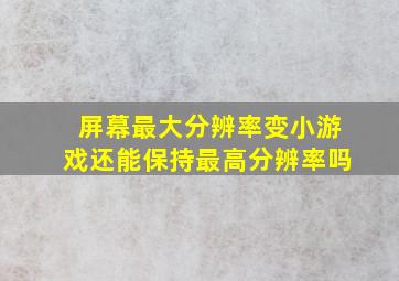 屏幕最大分辨率变小游戏还能保持最高分辨率吗