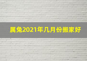 属兔2021年几月份搬家好