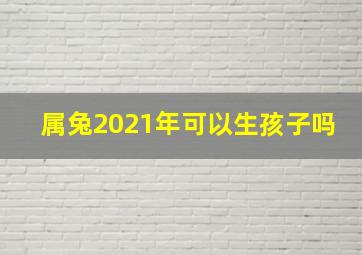 属兔2021年可以生孩子吗