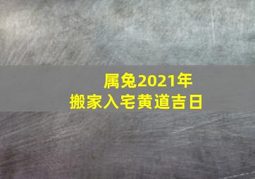 属兔2021年搬家入宅黄道吉日