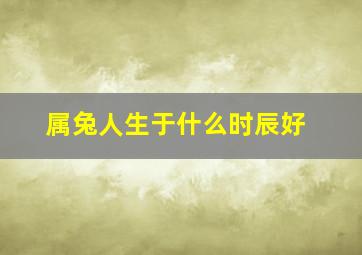 属兔人生于什么时辰好