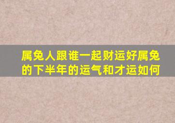 属兔人跟谁一起财运好属兔的下半年的运气和才运如何