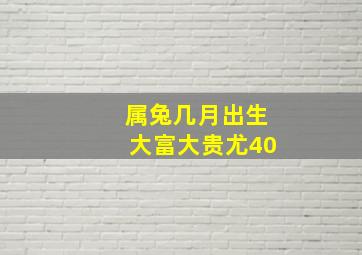 属兔几月出生大富大贵尤40