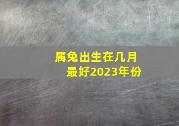 属兔出生在几月最好2023年份