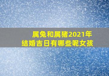 属兔和属猪2021年结婚吉日有哪些呢女孩