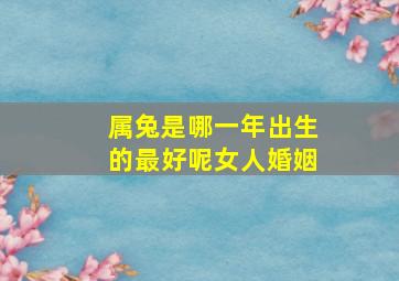 属兔是哪一年出生的最好呢女人婚姻