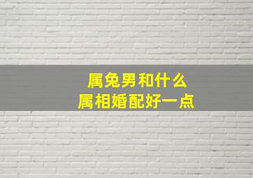 属兔男和什么属相婚配好一点