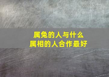 属兔的人与什么属相的人合作最好