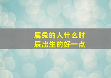 属兔的人什么时辰出生的好一点