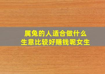 属兔的人适合做什么生意比较好赚钱呢女生