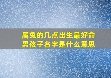 属兔的几点出生最好命男孩子名字是什么意思