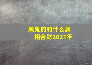 属兔的和什么属相合财2021年