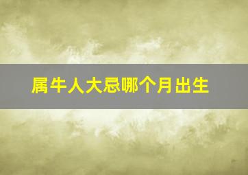 属牛人大忌哪个月出生