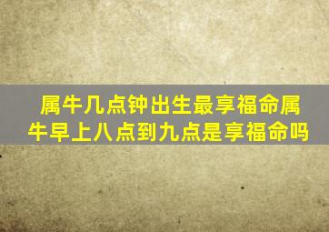 属牛几点钟出生最享福命属牛早上八点到九点是享福命吗