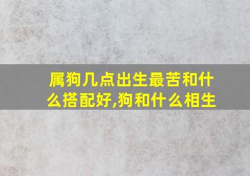 属狗几点出生最苦和什么搭配好,狗和什么相生