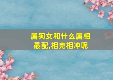 属狗女和什么属相最配,相克相冲呢