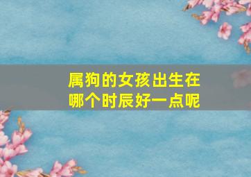 属狗的女孩出生在哪个时辰好一点呢