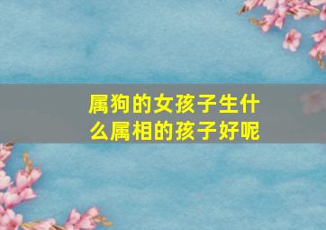 属狗的女孩子生什么属相的孩子好呢