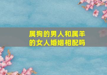 属狗的男人和属羊的女人婚姻相配吗