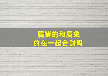 属猪的和属兔的在一起合财吗